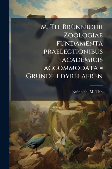 M. Th. BrÃ1/4nnichii Zoologiae fundamenta praelectionibus academicis accommodata = Grunde i dyrelaeren