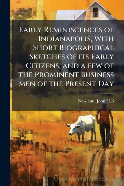 Early Reminiscences of Indianapolis With Short Biographical Sketches of its Early Citizens and a few of the Prominent Business men of the Present Day