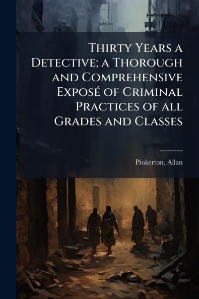 Thirty Years a Detective; a Thorough and Comprehensive ExposÃ(c) of Criminal Practices of all Grades and Classes