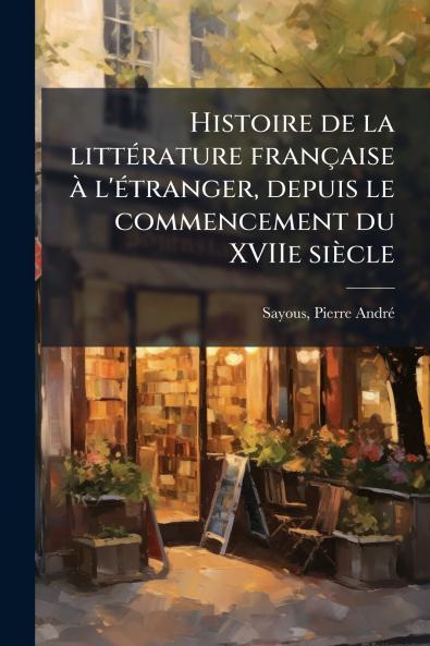 Histoire de la litteÌ rature francÌ§aise aÌ&#128; l'eÌ tranger depuis le commencement du XVIIe sieÌ&#128;cle