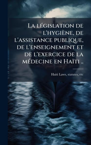 lÃ(c)gislation de l'hygiène de l'assistance publique de l'enseignement et de l'exercice de la mÃ(c)decine en Haïti ..