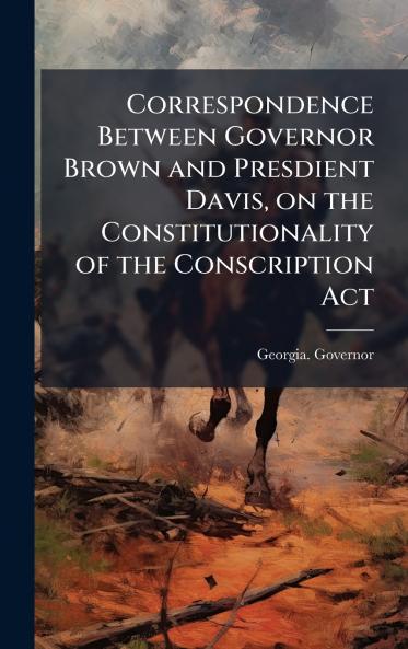 Correspondence Between Governor Brown and Presdient Davis on the Constitutionality of the Conscription Act