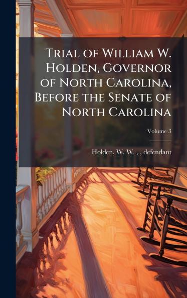 Trial of William W. Holden Governor of North Carolina Before the Senate of North Carolina