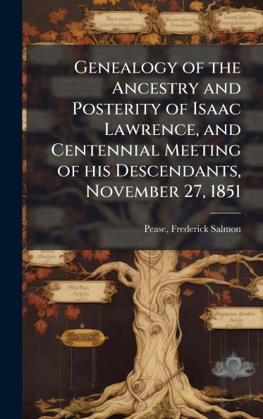 Genealogy of the Ancestry and Posterity of Isaac Lawrence and Centennial Meeting of his Descendants November 27 1851