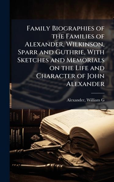 Family Biographies of the Families of Alexander Wilkinson Sparr and Guthrie With Sketches and Memorials on the Life and Character of John Alexander