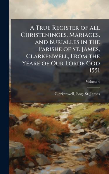 True Register of all Christeninges Mariages and Burialles in the Parishe of St. James Clarkenwell From the Yeare of Our Lorde God 1551