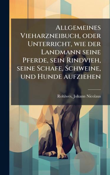 Allgemeines Vieharzneibuch oder Unterricht wie der Landmann seine Pferde sein Rindvieh seine Schafe Schweine und Hunde aufziehen