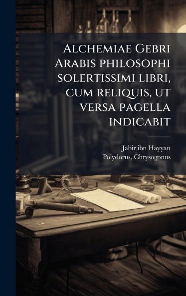 Alchemiae Gebri Arabis philosophi solertissimi libri cum reliquis ut versa pagella indicabit