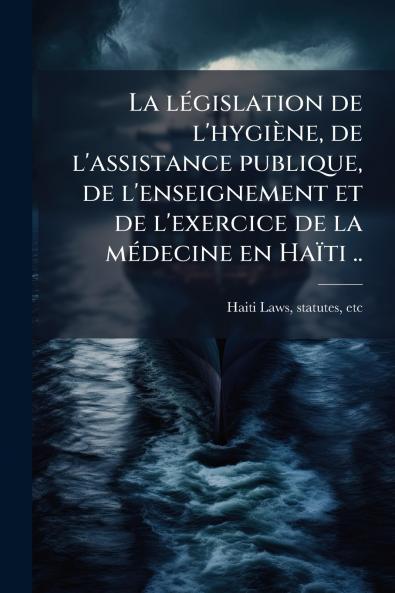 lÃ(c)gislation de l'hygiène de l'assistance publique de l'enseignement et de l'exercice de la mÃ(c)decine en Haïti ..