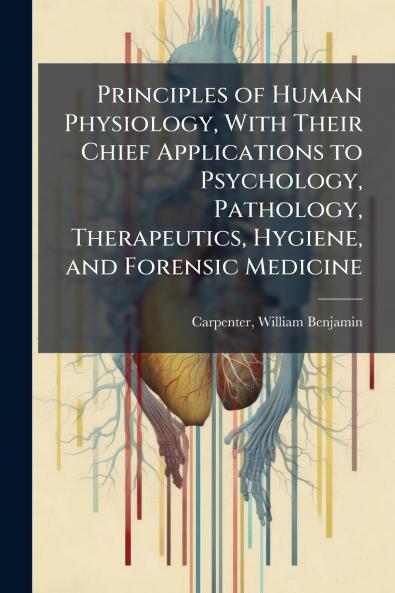 Principles of Human Physiology With Their Chief Applications to Psychology Pathology Therapeutics Hygiene and Forensic Medicine