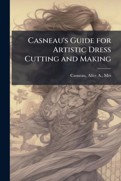 Casneau's Guide for Artistic Dress Cutting and Making