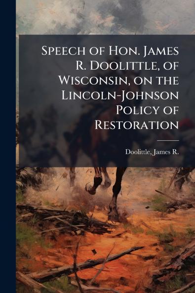 Speech of Hon. James R. Doolittle of Wisconsin on the Lincoln-Johnson Policy of Restoration