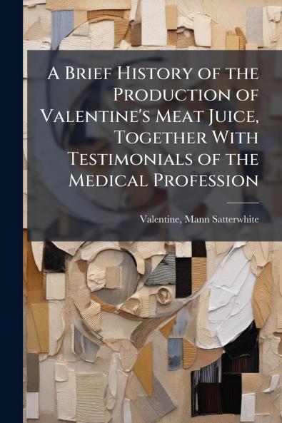 Brief History of the Production of Valentine's Meat Juice Together With Testimonials of the Medical Profession