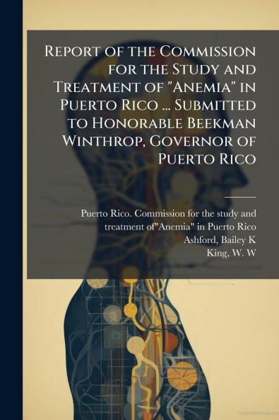 Report of the Commission for the Study and Treatment of Anemia in Puerto Rico ... Submitted to Honorable Beekman Winthrop Governor of Puerto Rico