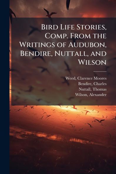 Bird Life Stories Comp. From the Writings of Audubon Bendire Nuttall and Wilson