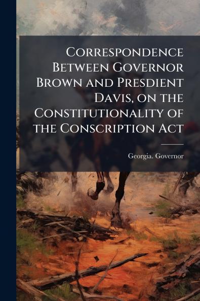 Correspondence Between Governor Brown and Presdient Davis on the Constitutionality of the Conscription Act