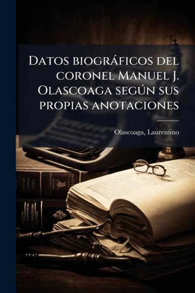Datos biogràficos del coronel Manuel J. Olascoaga segÃ°n sus propias anotaciones
