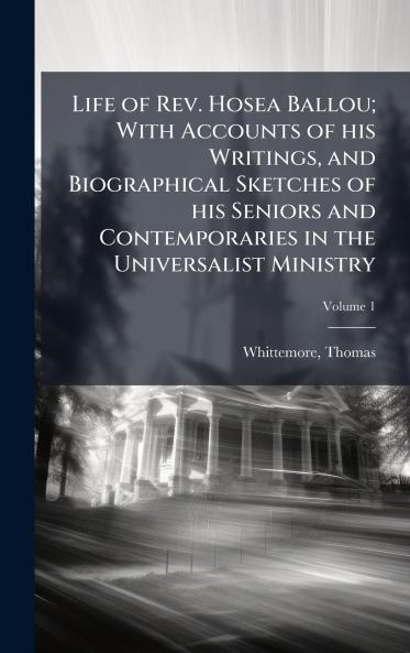 Life of Rev. Hosea Ballou; With Accounts of his Writings and Biographical Sketches of his Seniors and Contemporaries in the Universalist Ministry