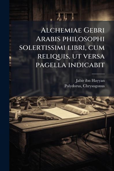 Alchemiae Gebri Arabis philosophi solertissimi libri cum reliquis ut versa pagella indicabit