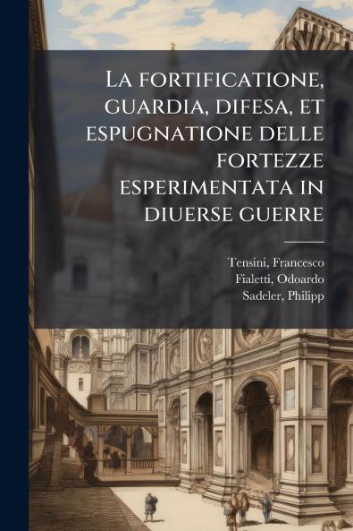 La fortificatione guardia difesa et espugnatione delle fortezze esperimentata in diuerse guerre