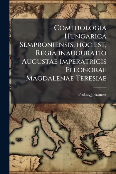 Comitiologia Hungarica Semproniensis hoc est Regia inauguratio Augustae Imperatricis Eleonorae Magdalenae Teresiae