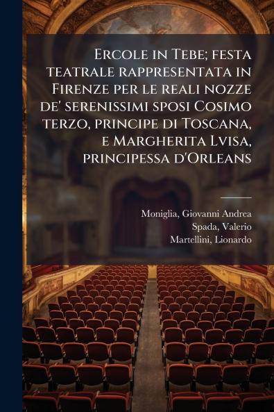 Ercole in Tebe; festa teatrale rappresentata in Firenze per le reali nozze de' serenissimi sposi Cosimo terzo principe di Toscana e Margherita Lvisa principessa d'Orleans