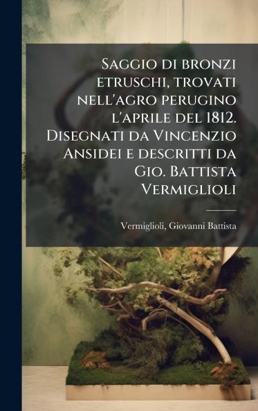 Saggio di bronzi etruschi trovati nell'agro perugino l'aprile del 1812. Disegnati da Vincenzio Ansidei e descritti da Gio. Battista Vermiglioli
