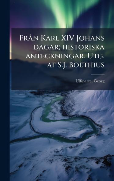 FrÃ¥n Karl XIV Johans dagar; historiska anteckningar. Utg. af S.J. BoÃ«thius