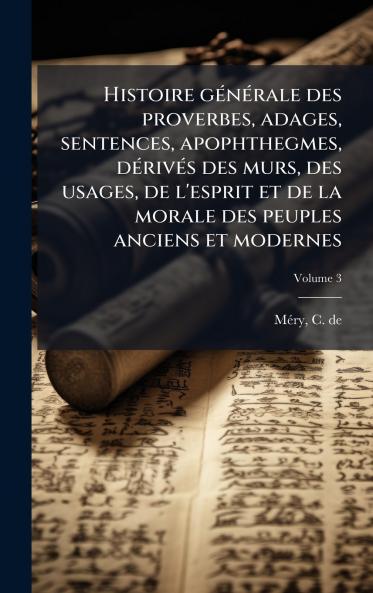 Histoire gÃ©nÃ©rale des proverbes adages sentences apophthegmes dÃ©rivÃ©s des murs des usages de l'esprit et de la morale des peuples anciens et modernes