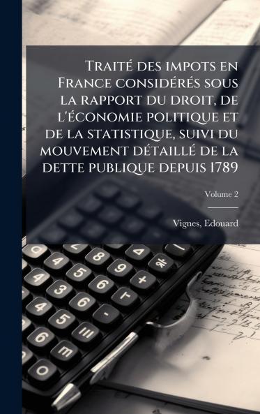 TraitÃ© des impots en France considÃ©rÃ©s sous la rapport du droit de l'Ã©conomie politique et de la statistique suivi du mouvement dÃ©taillÃ© de la dette publique depuis 1789
