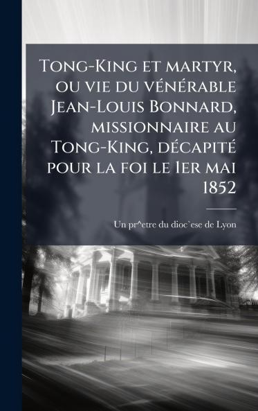 Tong-King et martyr ou vie du vÃ©nÃ©rable Jean-Louis Bonnard missionnaire au Tong-King dÃ©capitÃ© pour la foi le 1er mai 1852