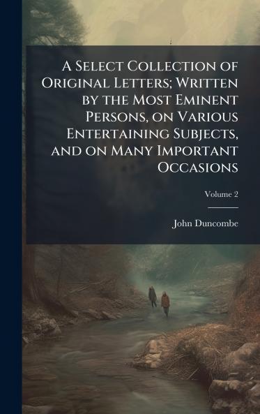 A Select Collection of Original Letters; Written by the Most Eminent Persons on Various Entertaining Subjects and on Many Important Occasions