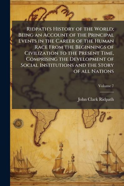 Ridpath's History of the World; Being an Account of the Principal Events in the Career of the Human Race From the Beginnings of Civilization to the Present Time Comprising the Development of Social Institutions and the Story of all Nations