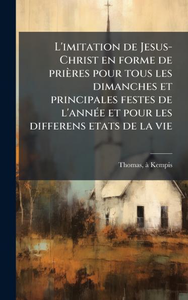 L'imitation de Jesus-Christ en forme de priÃ¨res pour tous les dimanches et principales festes de l'annÃ©e et pour les differens etats de la vie
