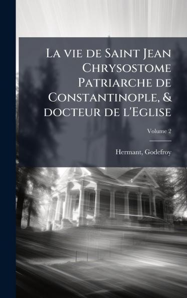 La vie de Saint Jean Chrysostome Patriarche de Constantinople & docteur de l'Eglise