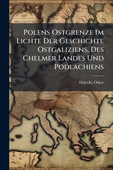 Polens Ostgrenze Im Lichte Der Geschichte Ostgaliziens Des Chelmer Landes Und Podlachiens
