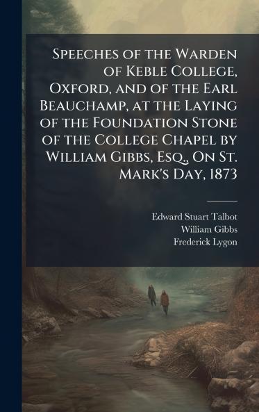 Speeches of the Warden of Keble College Oxford and of the Earl Beauchamp at the Laying of the Foundation Stone of the College Chapel by William Gibbs Esq. On St. Mark's Day 1873
