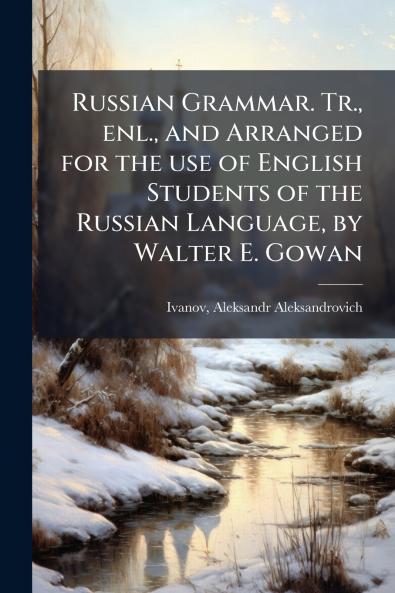 Russian Grammar. Tr. enl. and Arranged for the use of English Students of the Russian Language by Walter E. Gowan