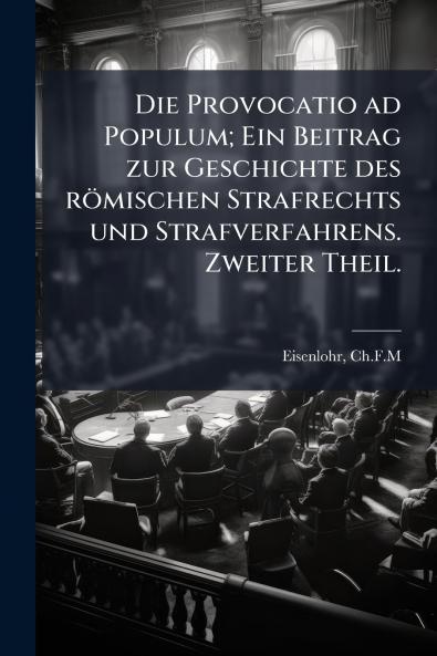 Die Provocatio ad Populum; Ein Beitrag zur Geschichte des rÃ¶mischen Strafrechts und Strafverfahrens. Zweiter Theil.