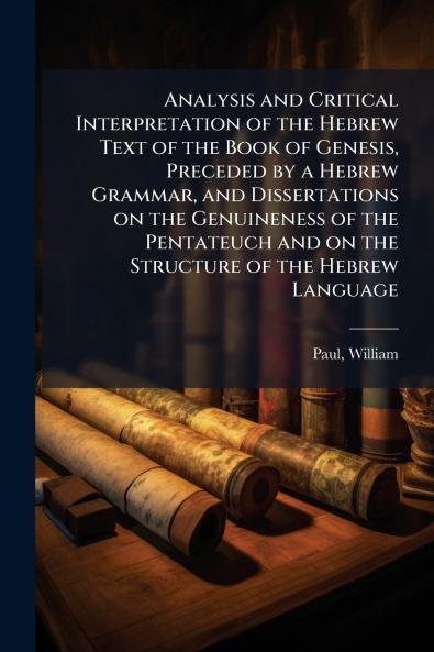 Analysis and Critical Interpretation of the Hebrew Text of the Book of Genesis Preceded by a Hebrew Grammar and Dissertations on the Genuineness of the Pentateuch and on the Structure of the Hebrew Language