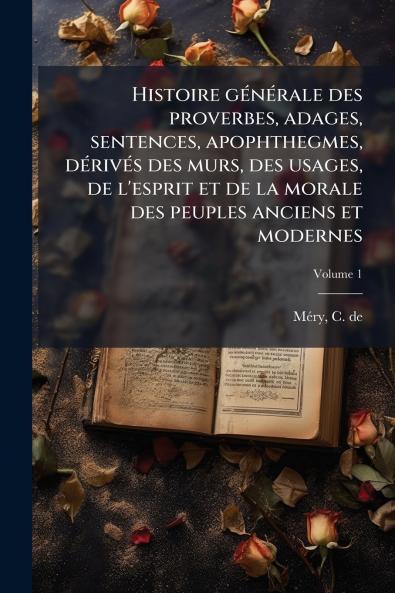 Histoire gÃ©nÃ©rale des proverbes adages sentences apophthegmes dÃ©rivÃ©s des murs des usages de l'esprit et de la morale des peuples anciens et modernes