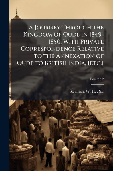 A Journey Through the Kingdom of Oude in 1849-1850 With Private Correspondence Relative to the Annexation of Oude to British India [etc.]