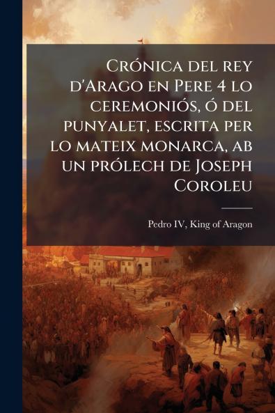 CrÃ³nica del rey d'Arago en Pere 4 lo ceremoniÃ³s Ã³ del punyalet escrita per lo mateix monarca ab un prÃ³lech de Joseph Coroleu