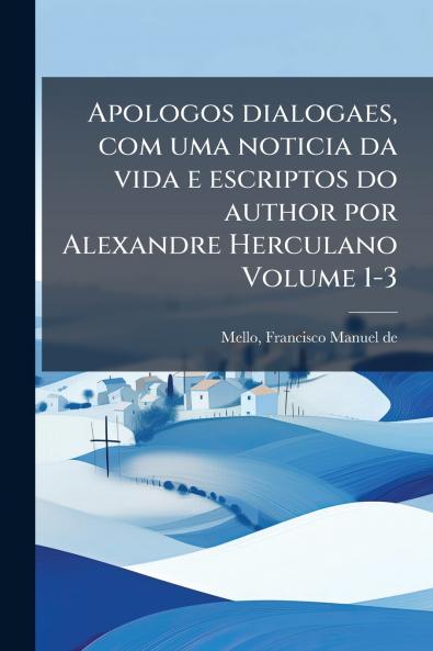 Apologos dialogaes com uma noticia da vida e escriptos do author por Alexandre Herculano Volume 1-3