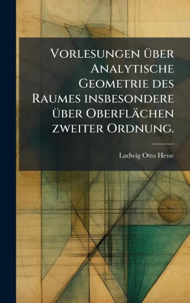 Vorlesungen Ã¼ber Analytische Geometrie des Raumes insbesondere Ã¼ber OberflÃ¤chen zweiter Ordnung.