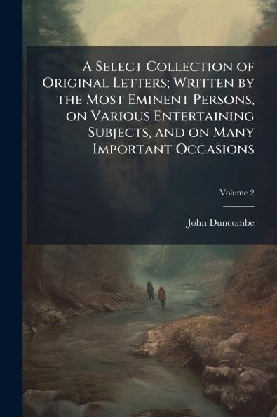 A Select Collection of Original Letters; Written by the Most Eminent Persons on Various Entertaining Subjects and on Many Important Occasions