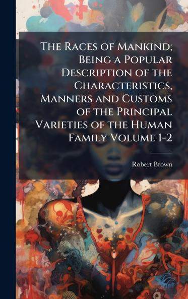 The Races of Mankind; Being a Popular Description of the Characteristics Manners and Customs of the Principal Varieties of the Human Family Volume 1-2