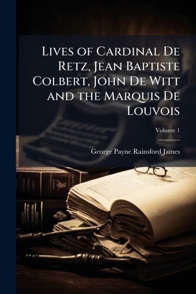 Lives of Cardinal De Retz Jean Baptiste Colbert John De Witt and the Marquis De Louvois