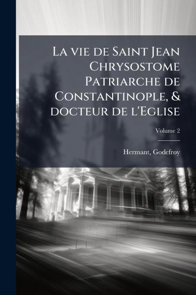La vie de Saint Jean Chrysostome Patriarche de Constantinople & docteur de l'Eglise