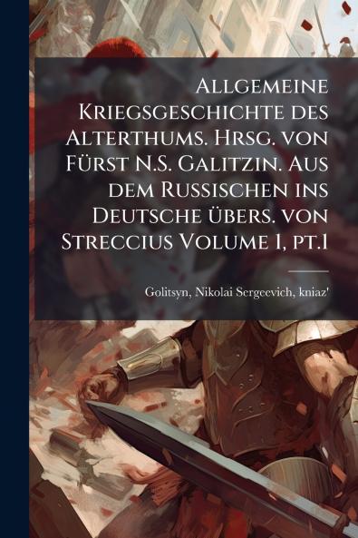 Allgemeine Kriegsgeschichte des Alterthums. Hrsg. von FÃ¼rst N.S. Galitzin. Aus dem Russischen ins Deutsche Ã¼bers. von Streccius Volume 1 pt.1